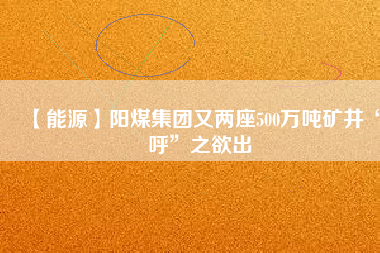 【能源】陽煤集團(tuán)又兩座500萬噸礦井“呼”之欲出