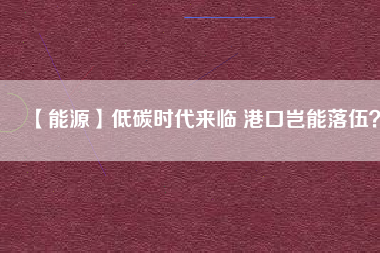 【能源】低碳時代來臨 港口豈能落伍？