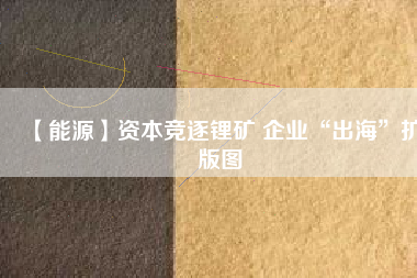 【能源】資本競逐鋰礦 企業(yè)“出?！睌U(kuò)版圖