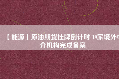 【能源】原油期貨掛牌倒計時 19家境外中介機(jī)構(gòu)完成備案