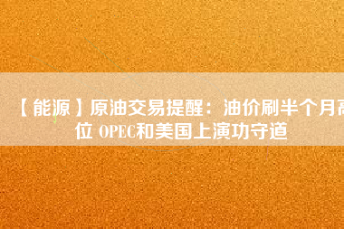 【能源】原油交易提醒：油價(jià)刷半個(gè)月高位 OPEC和美國上演功守道