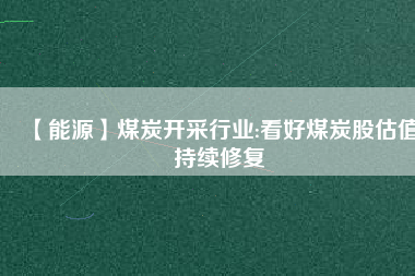 【能源】煤炭開采行業(yè):看好煤炭股估值持續(xù)修復