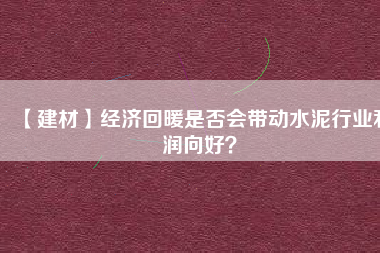 【建材】經(jīng)濟(jì)回暖是否會帶動水泥行業(yè)利潤向好？