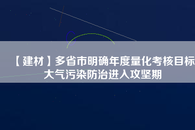 【建材】多省市明確年度量化考核目標(biāo) 大氣污染防治進(jìn)入攻堅期