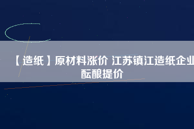 【造紙】原材料漲價 江蘇鎮(zhèn)江造紙企業(yè)醞釀提價