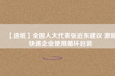 【造紙】全國人大代表張近東建議 激勵(lì)快遞企業(yè)使用循環(huán)包裝