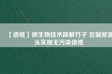 【造紙】微生物技術(shù)降解竹子 在制漿源頭實現(xiàn)無污染造紙