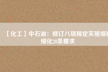 【化工】中石油：修訂八項規(guī)定實施細則 細化28條要求