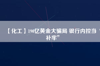 【化工】190億黃金大騙局 銀行內(nèi)控當(dāng)“補牢”