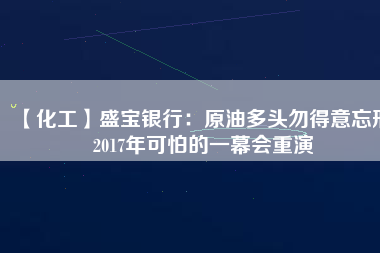 【化工】盛寶銀行：原油多頭勿得意忘形 2017年可怕的一幕會重演