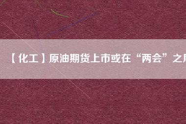 【化工】原油期貨上市或在“兩會”之后