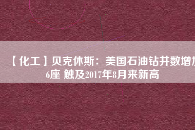 【化工】貝克休斯：美國石油鉆井數(shù)增加6座 觸及2017年8月來新高