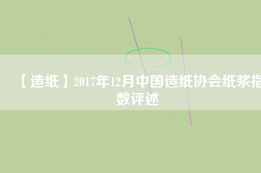 【造紙】2017年12月中國造紙協(xié)會紙漿指數(shù)評述