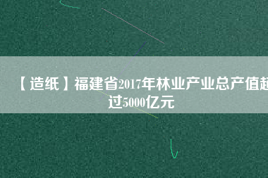 【造紙】福建省2017年林業(yè)產(chǎn)業(yè)總產(chǎn)值超過(guò)5000億元