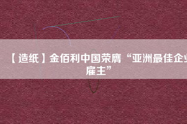 【造紙】金佰利中國(guó)榮膺“亞洲最佳企業(yè)雇主”