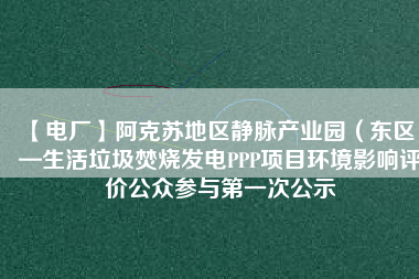 【電廠】阿克蘇地區(qū)靜脈產(chǎn)業(yè)園（東區(qū)）—生活垃圾焚燒發(fā)電PPP項目環(huán)境影響評價公眾參與第一次公示