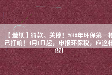 【造紙】罰款、關(guān)停！2018年環(huán)保第一槍已打響！4月1日起，申報環(huán)保稅，應(yīng)這樣做！