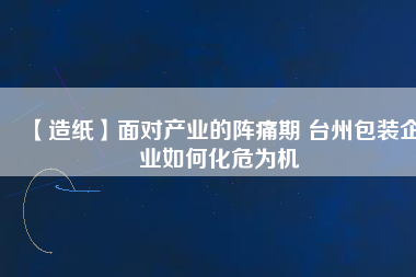 【造紙】面對產(chǎn)業(yè)的陣痛期 臺州包裝企業(yè)如何化危為機(jī)