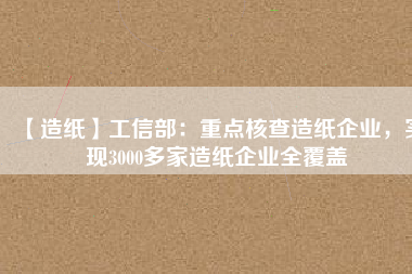 【造紙】工信部：重點核查造紙企業(yè)，實現(xiàn)3000多家造紙企業(yè)全覆蓋