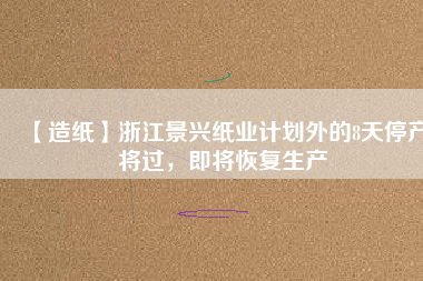 【造紙】浙江景興紙業(yè)計(jì)劃外的8天停產(chǎn)將過，即將恢復(fù)生產(chǎn)