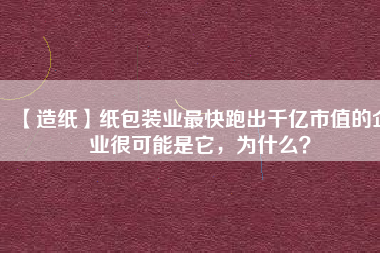 【造紙】紙包裝業(yè)最快跑出千億市值的企業(yè)很可能是它，為什么？