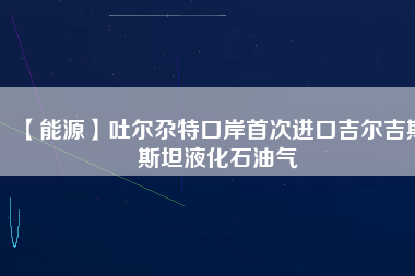 【能源】吐?tīng)栨靥乜诎妒状芜M(jìn)口吉爾吉斯斯坦液化石油氣