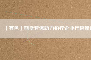 【有色】期貨套保助力鉛鋅企業(yè)行穩(wěn)致遠