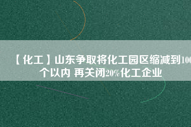 【化工】山東爭取將化工園區(qū)縮減到100個(gè)以內(nèi) 再關(guān)閉20%化工企業(yè)