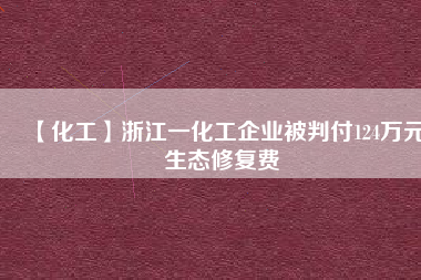 【化工】浙江一化工企業(yè)被判付124萬元生態(tài)修復(fù)費