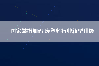 國家舉措加碼 廢塑料行業(yè)轉(zhuǎn)型升級(jí)