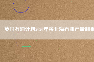 英國石油計(jì)劃2020年將北海石油產(chǎn)量翻番