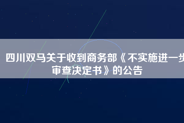 四川雙馬關(guān)于收到商務(wù)部《不實施進一步審查決定書》的公告 