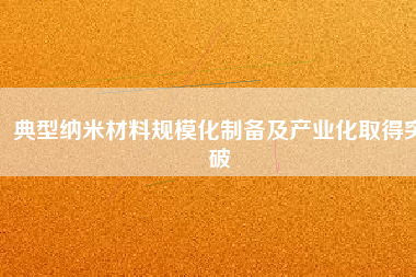 典型納米材料規(guī)?；苽浼爱a(chǎn)業(yè)化取得突破