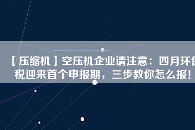 【壓縮機】空壓機企業(yè)請注意：四月環(huán)保稅迎來首個申報期，三步教你怎么報！