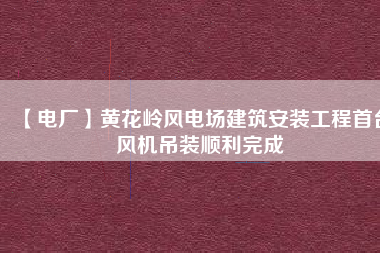 【電廠】黃花嶺風(fēng)電場建筑安裝工程首臺風(fēng)機(jī)吊裝順利完成