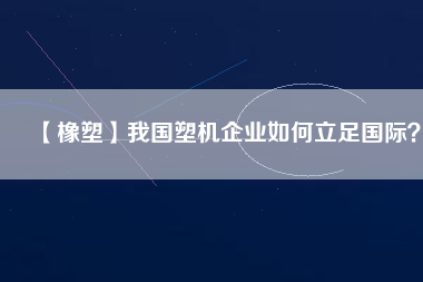 【橡塑】我國塑機企業(yè)如何立足國際？