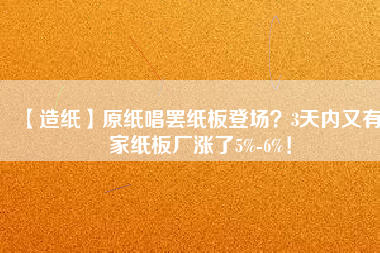 【造紙】原紙唱罷紙板登場？3天內(nèi)又有6家紙板廠漲了5%-6%！