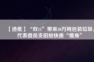 【造紙】“雙11”帶來30萬噸包裝垃圾，代表委員支招給快遞“瘦身”