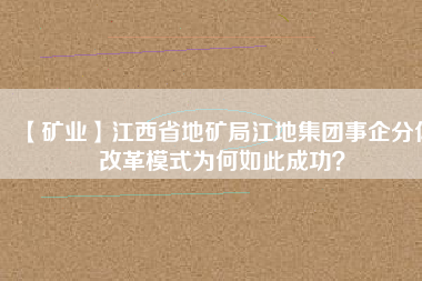 【礦業(yè)】江西省地礦局江地集團事企分體改革模式為何如此成功？