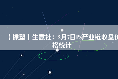 【橡塑】生意社：2月7日PS產(chǎn)業(yè)鏈?zhǔn)毡P價格統(tǒng)計