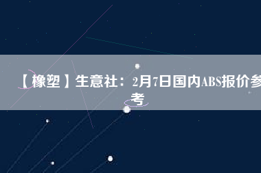 【橡塑】生意社：2月7日國內(nèi)ABS報(bào)價(jià)參考