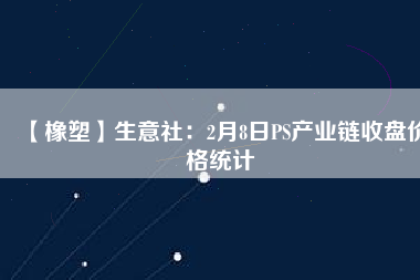 【橡塑】生意社：2月8日PS產(chǎn)業(yè)鏈?zhǔn)毡P(pán)價(jià)格統(tǒng)計(jì)