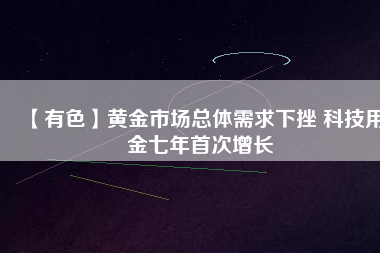 【有色】黃金市場總體需求下挫 科技用金七年首次增長