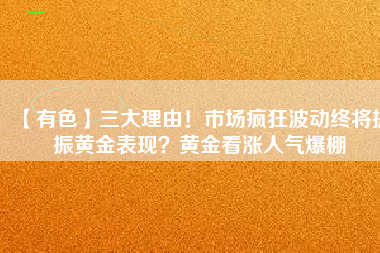 【有色】三大理由！市場瘋狂波動終將提振黃金表現(xiàn)？黃金看漲人氣爆棚