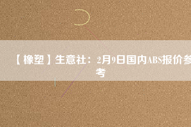 【橡塑】生意社：2月9日國內(nèi)ABS報價參考