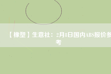 【橡塑】生意社：2月8日國內(nèi)ABS報價參考