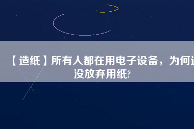 【造紙】所有人都在用電子設(shè)備，為何還沒放棄用紙?