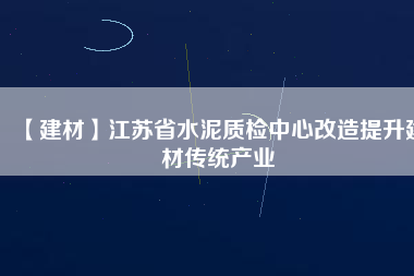 【建材】江蘇省水泥質檢中心改造提升建材傳統(tǒng)產業(yè)