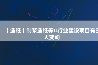 【造紙】制漿造紙等14行業(yè)建設(shè)項(xiàng)目有重大變動(dòng)