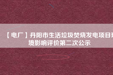 【電廠】丹陽市生活垃圾焚燒發(fā)電項目環(huán)境影響評價第二次公示